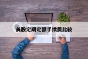 美股定期定额手续费比较(美股定期定额手续费比较高的公司)