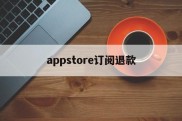 appstore订阅退款(applestore订阅退款)