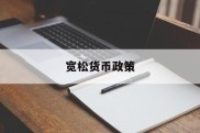 宽松货币政策(宽松货币政策利率怎么变)