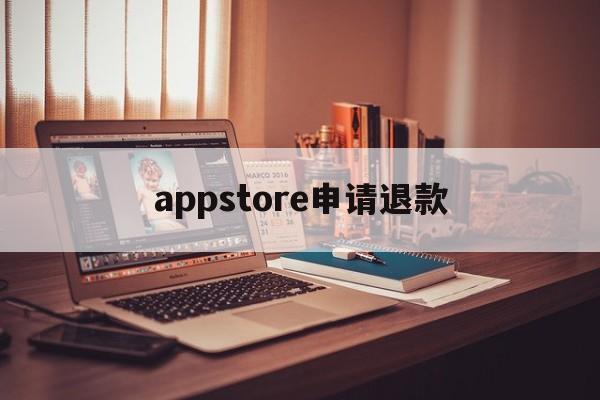 appstore申请退款(appstore申请退款多久到账)