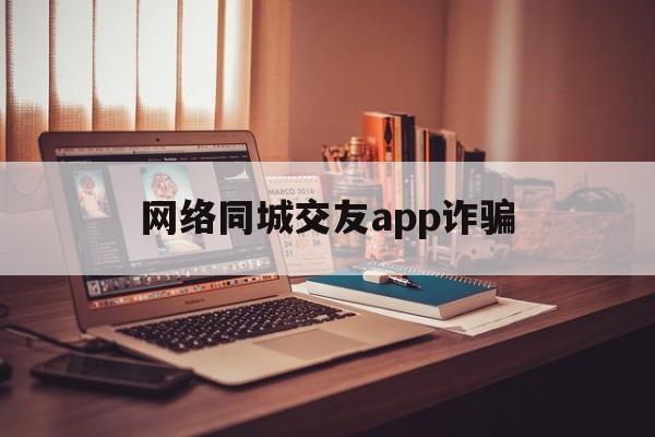 网络同城交友app诈骗(网络同城交友app诈骗电话)