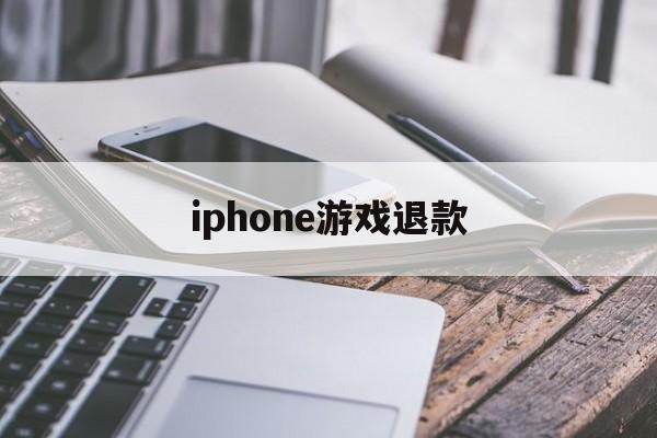 iphone游戏退款(iPhone游戏退款成功率高吗)